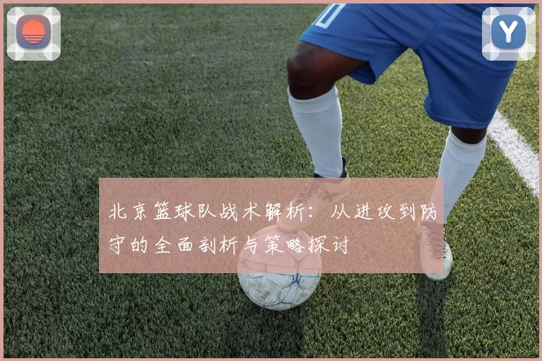 北京篮球队战术解析：从进攻到防守的全面剖析与策略探讨