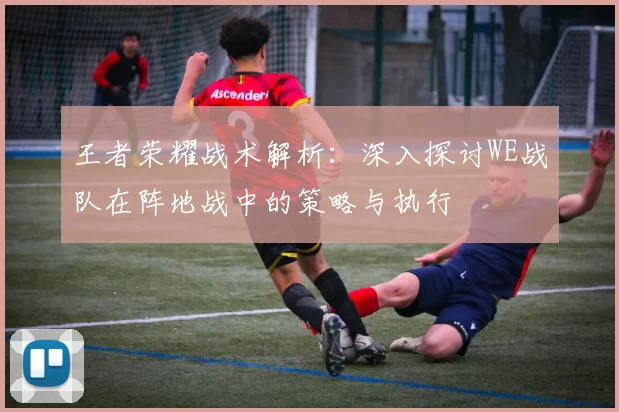 王者荣耀战术解析：深入探讨WE战队在阵地战中的策略与执行