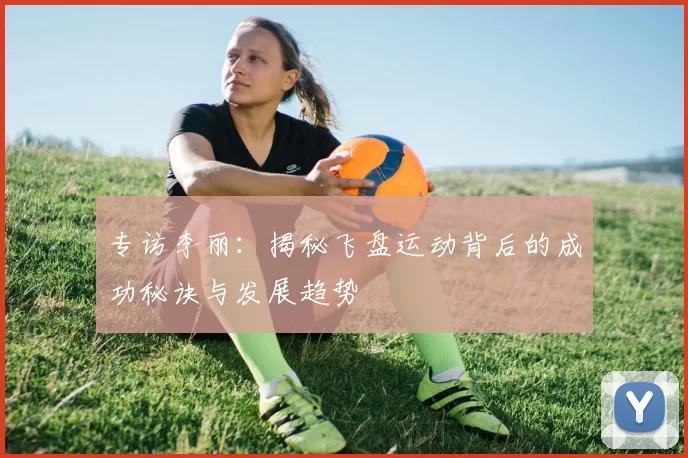 专访李丽：揭秘飞盘运动背后的成功秘诀与发展趋势
