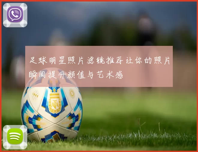 足球明星照片滤镜推荐让你的照片瞬间提升颜值与艺术感