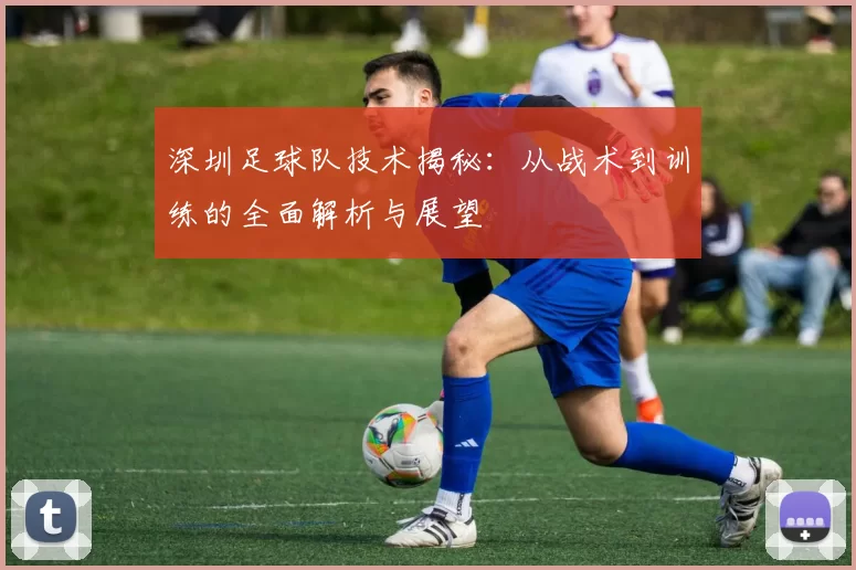 深圳足球队技术揭秘：从战术到训练的全面解析与展望