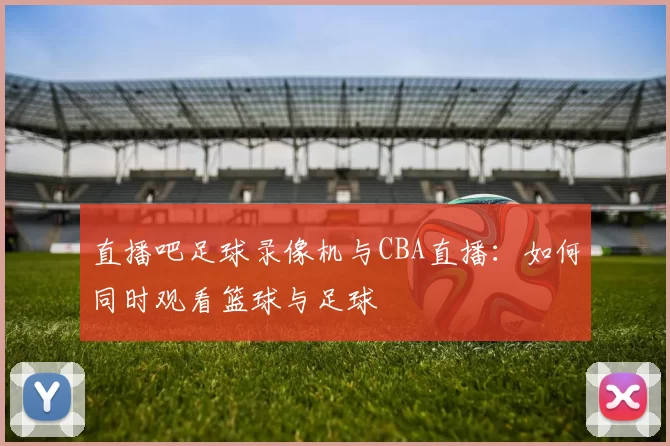 直播吧足球录像机与CBA直播：如何同时观看篮球与足球