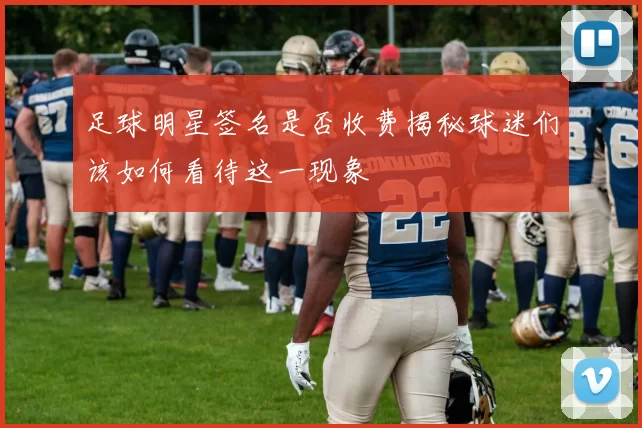 足球明星签名是否收费揭秘球迷们该如何看待这一现象