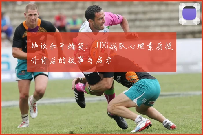 热议和平精英：JDG战队心理素质提升背后的故事与启示