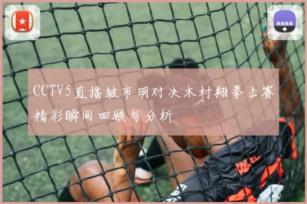 CCTV5直播皱市明对决木村翔拳击赛精彩瞬间回顾与分析