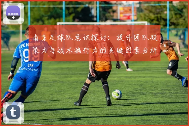 南京足球队意识探讨：提升团队凝聚力与战术执行力的关键因素分析