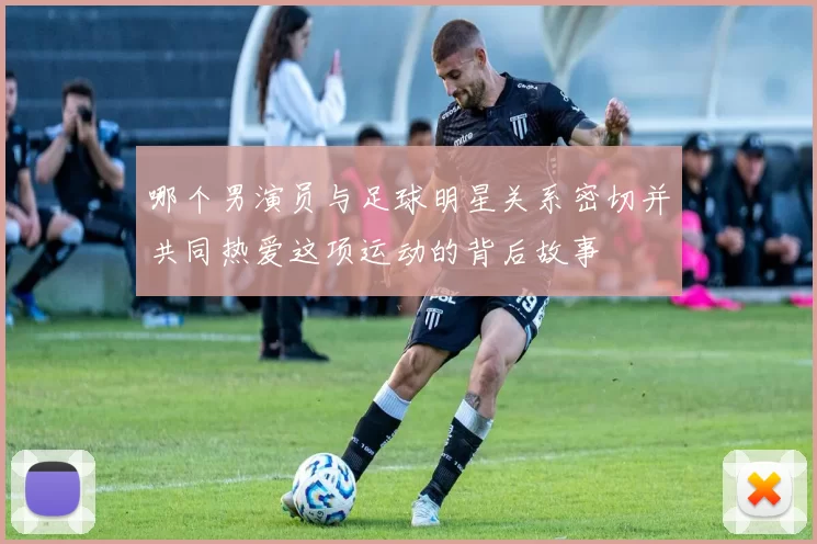 哪个男演员与足球明星关系密切并共同热爱这项运动的背后故事