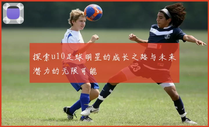 探索u10足球明星的成长之路与未来潜力的无限可能