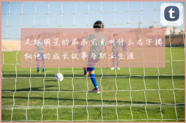 足球明星的弟弟究竟叫什么名字揭秘他的成长故事与职业生涯