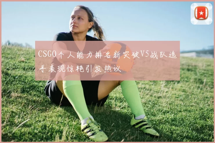 CSGO个人能力排名新突破V5战队选手表现惊艳引发热议