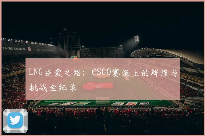 LNG逆袭之路：CSGO赛场上的辉煌与挑战全纪录