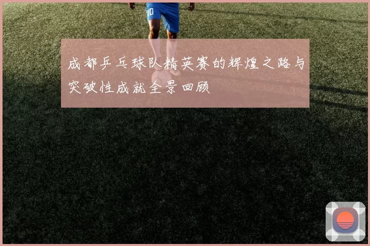 成都乒乓球队精英赛的辉煌之路与突破性成就全景回顾