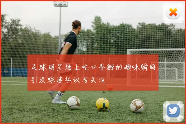足球明星场上吃口香糖的趣味瞬间引发球迷热议与关注