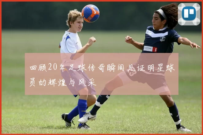 回顾20年足球传奇瞬间见证明星球员的辉煌与风采