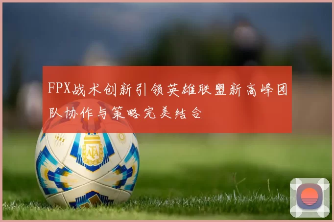 FPX战术创新引领英雄联盟新高峰团队协作与策略完美结合