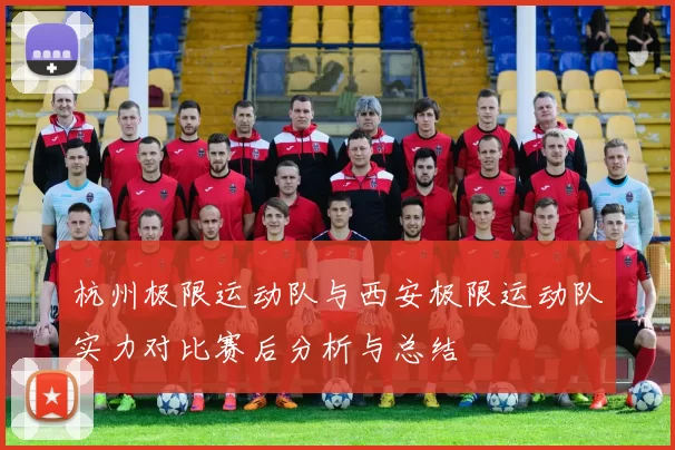 杭州极限运动队与西安极限运动队实力对比赛后分析与总结