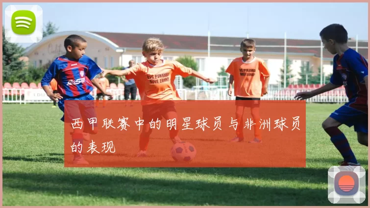 西甲联赛中的明星球员与非洲球员的表现