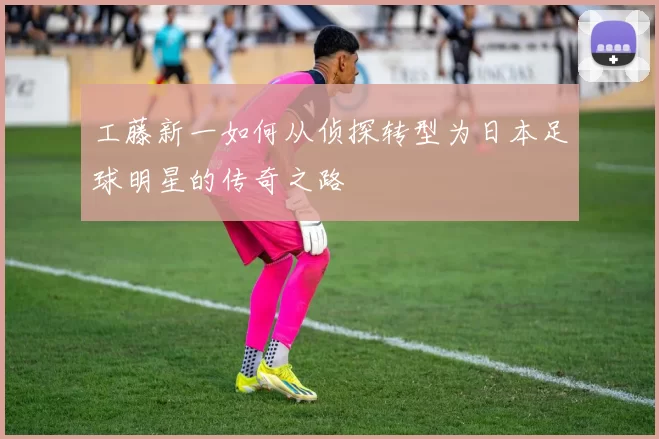工藤新一如何从侦探转型为日本足球明星的传奇之路