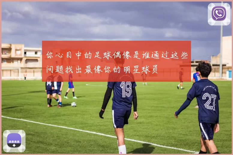 你心目中的足球偶像是谁通过这些问题找出最像你的明星球员