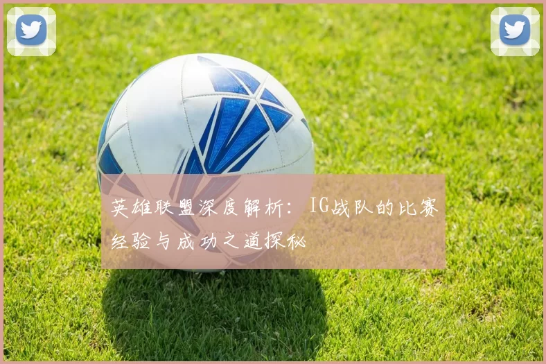英雄联盟深度解析：IG战队的比赛经验与成功之道探秘