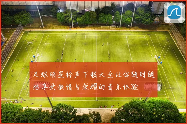 足球明星铃声下载大全让你随时随地享受激情与荣耀的音乐体验