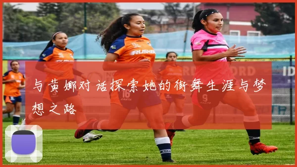 与黄娜对话探索她的街舞生涯与梦想之路