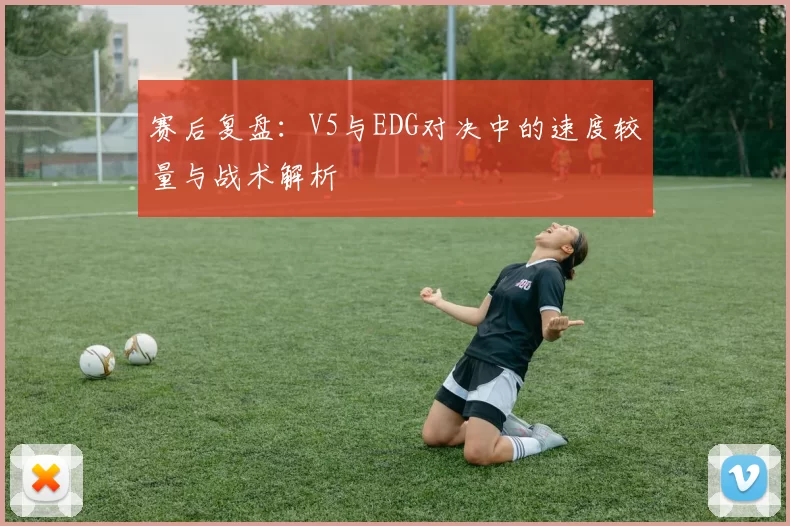 赛后复盘：V5与EDG对决中的速度较量与战术解析