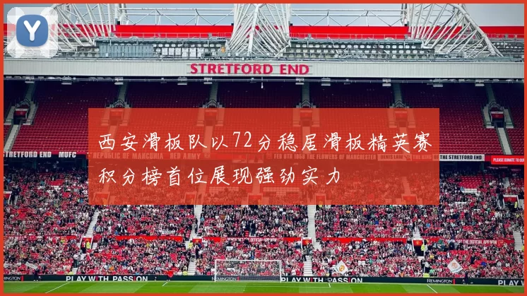 西安滑板队以72分稳居滑板精英赛积分榜首位展现强劲实力