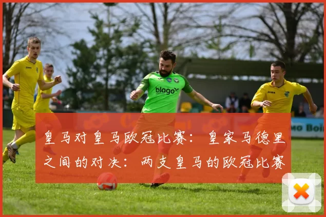 皇马对皇马欧冠比赛：皇家马德里之间的对决：两支皇马的欧冠比赛