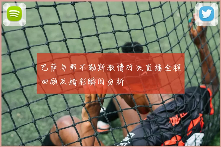 巴萨与那不勒斯激情对决直播全程回顾及精彩瞬间分析