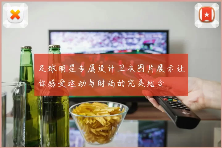 足球明星专属设计卫衣图片展示让你感受运动与时尚的完美结合
