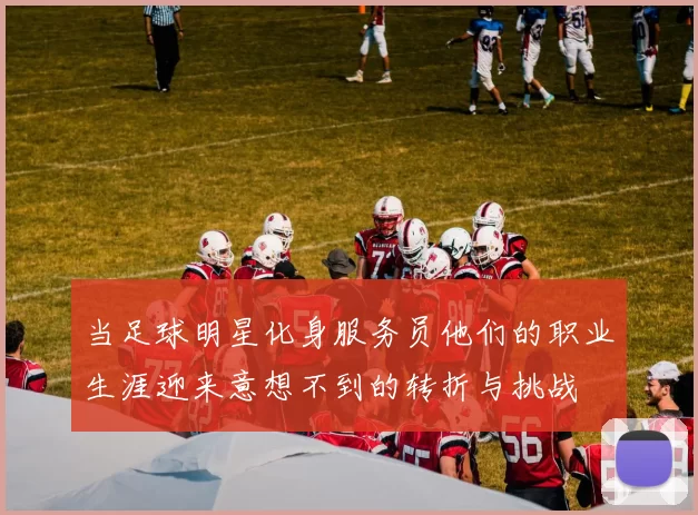当足球明星化身服务员他们的职业生涯迎来意想不到的转折与挑战