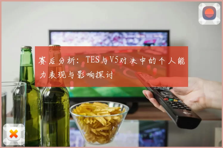 赛后分析：TES与V5对决中的个人能力表现与影响探讨