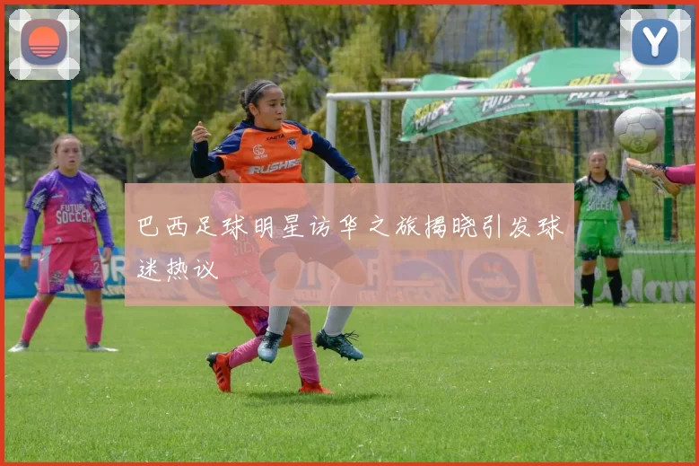 巴西足球明星访华之旅揭晓引发球迷热议