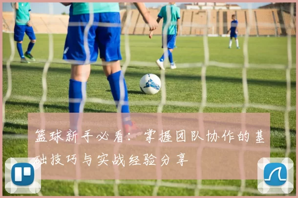 篮球新手必看：掌握团队协作的基础技巧与实战经验分享