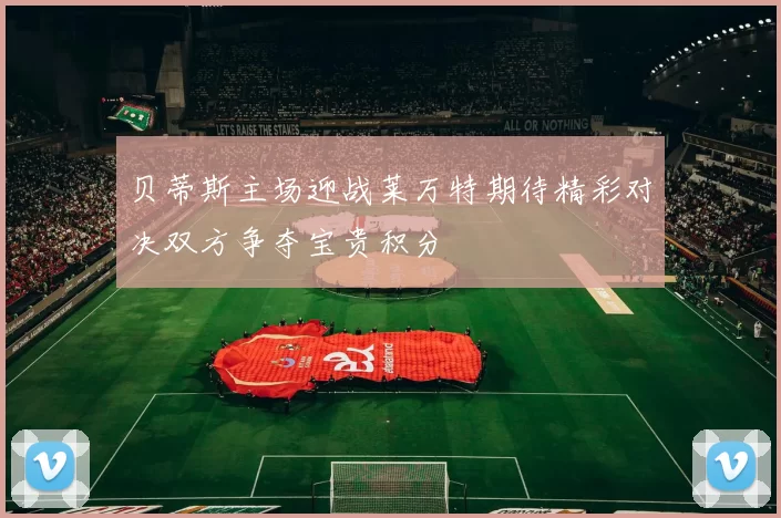 贝蒂斯主场迎战莱万特期待精彩对决双方争夺宝贵积分