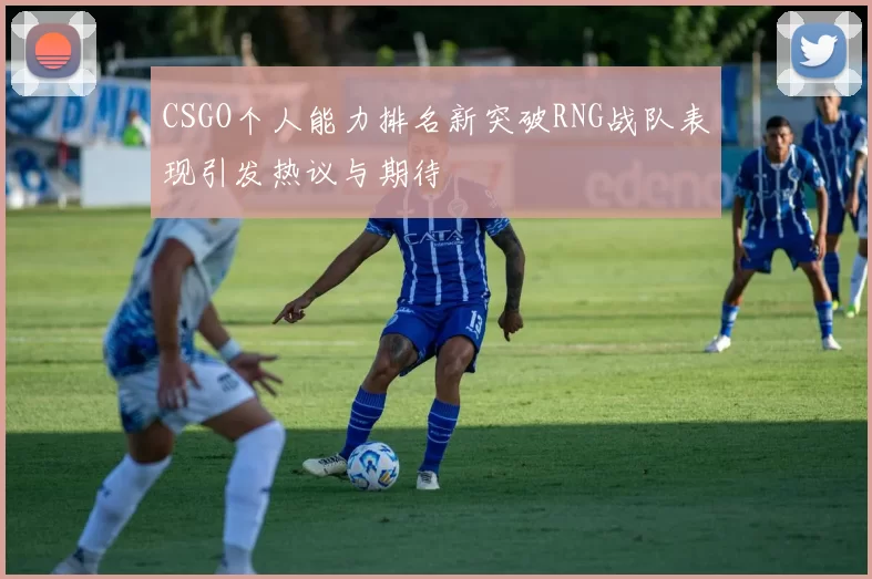 CSGO个人能力排名新突破RNG战队表现引发热议与期待