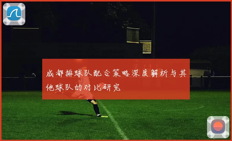 成都排球队配合策略深度解析与其他球队的对比研究
