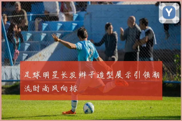 足球明星长发辫子造型展示引领潮流时尚风向标