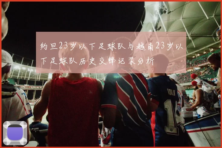 约旦23岁以下足球队与越南23岁以下足球队历史交锋记录分析