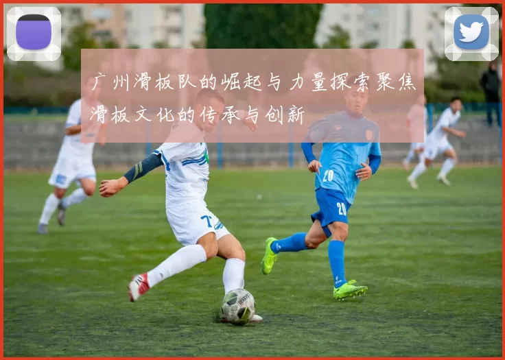 广州滑板队的崛起与力量探索聚焦滑板文化的传承与创新