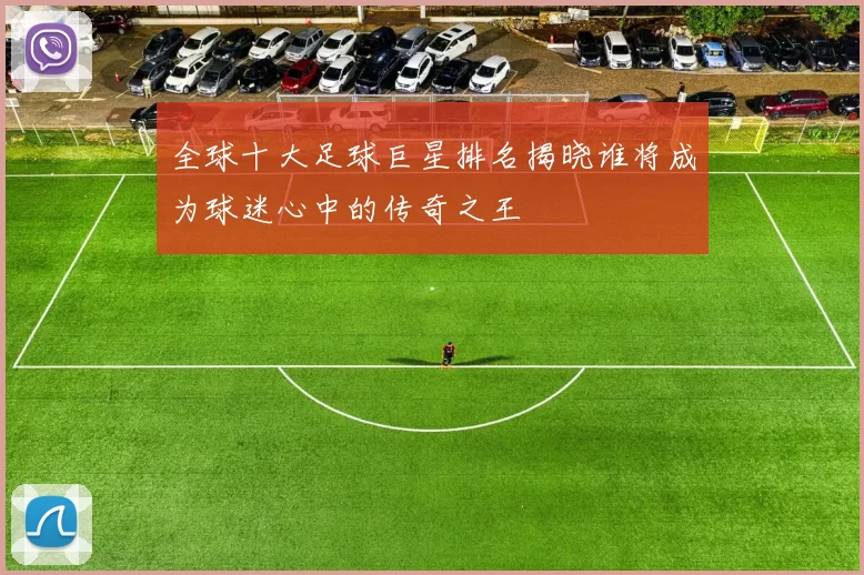全球十大足球巨星排名揭晓谁将成为球迷心中的传奇之王