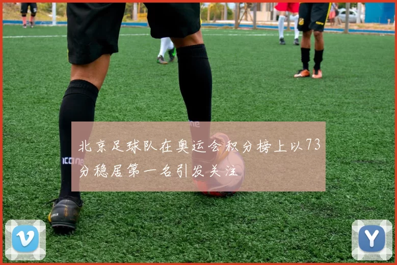 北京足球队在奥运会积分榜上以73分稳居第一名引发关注