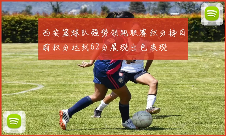 西安篮球队强势领跑联赛积分榜目前积分达到62分展现出色表现