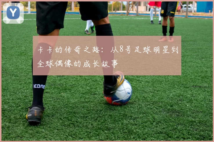 卡卡的传奇之路：从8号足球明星到全球偶像的成长故事