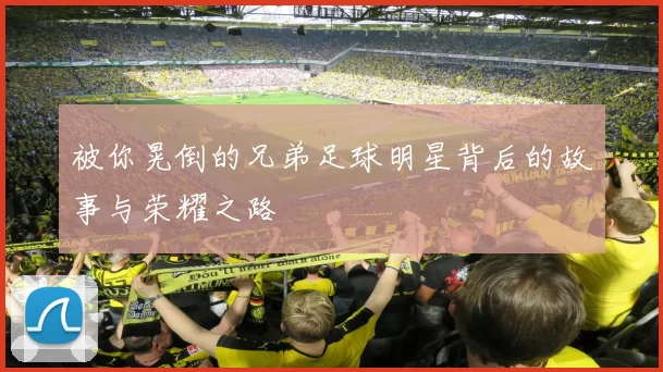 被你晃倒的兄弟足球明星背后的故事与荣耀之路