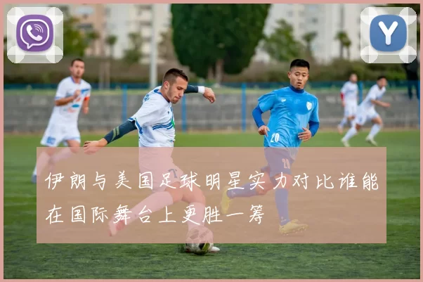 伊朗与美国足球明星实力对比谁能在国际舞台上更胜一筹