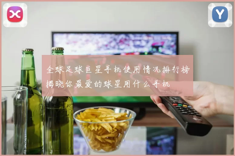 全球足球巨星手机使用情况排行榜揭晓你最爱的球星用什么手机