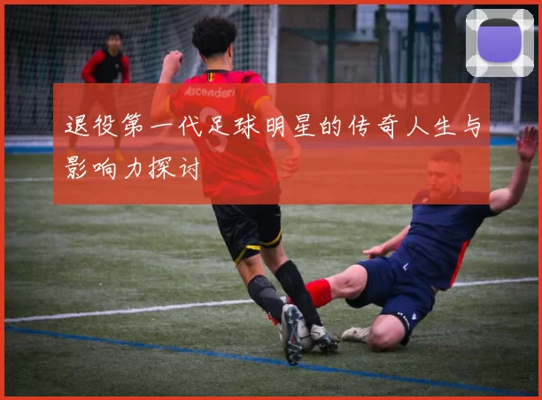 退役第一代足球明星的传奇人生与影响力探讨