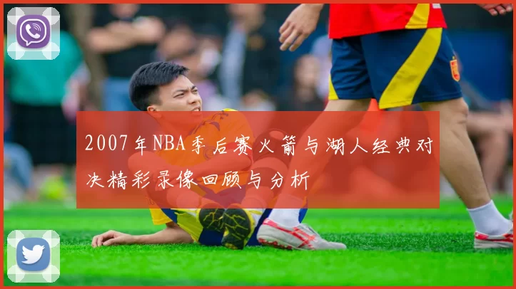 2007年NBA季后赛火箭与湖人经典对决精彩录像回顾与分析